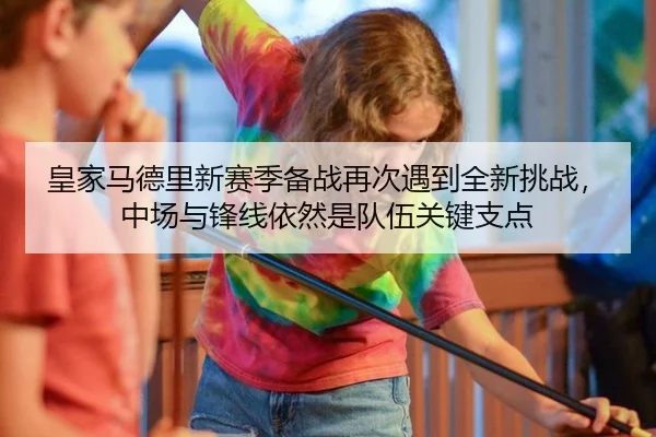 皇家马德里新赛季备战再次遇到全新挑战，中场与锋线依然是队伍关键支点